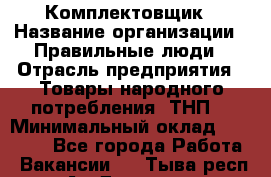 Комплектовщик › Название организации ­ Правильные люди › Отрасль предприятия ­ Товары народного потребления (ТНП) › Минимальный оклад ­ 30 000 - Все города Работа » Вакансии   . Тыва респ.,Ак-Довурак г.